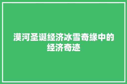 漠河圣诞经济冰雪奇缘中的经济奇迹