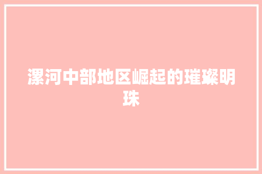 漯河中部地区崛起的璀璨明珠 漯河中部地区崛起的璀璨明珠