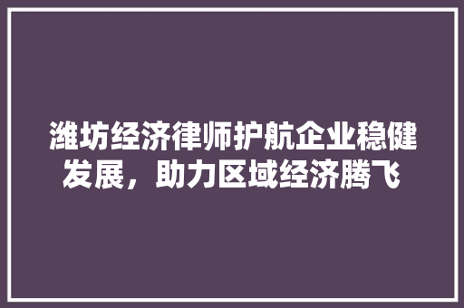 潍坊经济律师护航企业稳健发展,助力区域经济腾飞 潍坊经济律师护航企业稳健发展,助力区域经济腾飞