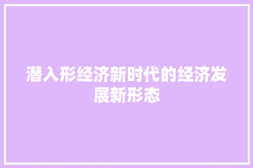 潜入形经济新时代的经济发展新形态 潜入形经济新时代的经济发展新形态