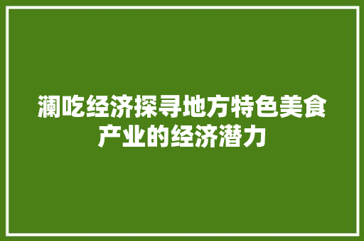 澜吃经济探寻地方特色美食产业的经济潜力 澜吃经济探寻地方特色美食产业的经济潜力