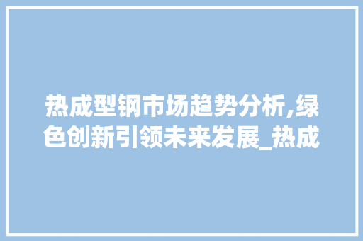 热成型钢市场趋势分析,绿色创新引领未来发展_热成型钢市场趋势 热成型钢市场趋势分析,绿色创新引领未来发展_热成型钢市场趋势