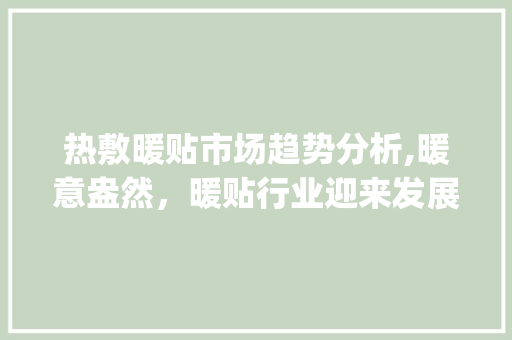 热敷暖贴市场趋势分析,暖意盎然,暖贴行业迎来发展新机遇_热敷暖贴的市场趋势 热敷暖贴市场趋势分析,暖意盎然,暖贴行业迎来发展新机遇_热敷暖贴的市场趋势
