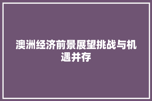 澳洲经济前景展望挑战与机遇并存 澳洲经济前景展望挑战与机遇并存