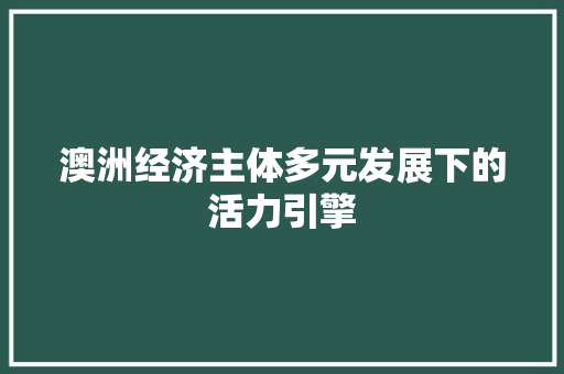 澳洲经济主体多元发展下的活力引擎 澳洲经济主体多元发展下的活力引擎