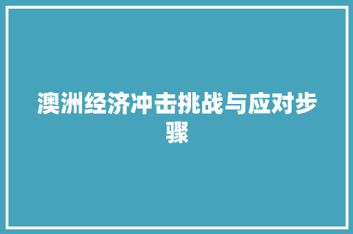澳洲经济冲击挑战与应对步骤 澳洲经济冲击挑战与应对步骤