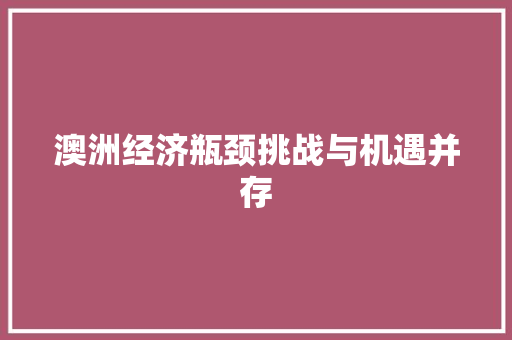 澳洲经济瓶颈挑战与机遇并存
