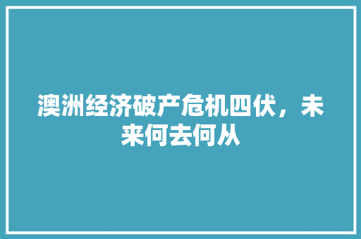 澳洲经济破产危机四伏,未来何去何从 澳洲经济破产危机四伏,未来何去何从