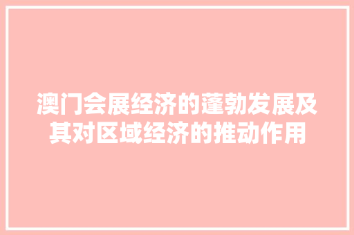 澳门会展经济的蓬勃发展及其对区域经济的推动作用 澳门会展经济的蓬勃发展及其对区域经济的推动作用
