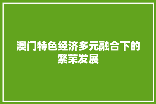 澳门特色经济多元融合下的繁荣发展 澳门特色经济多元融合下的繁荣发展