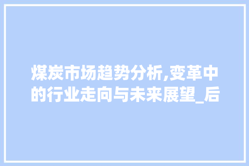 煤炭市场趋势分析,变革中的行业走向与未来展望_后期煤炭市场趋势图 煤炭市场趋势分析,变革中的行业走向与未来展望_后期煤炭市场趋势图