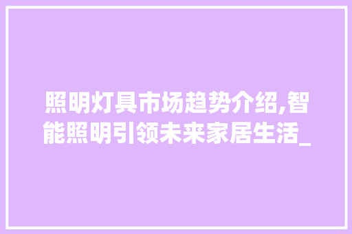 照明灯具市场趋势介绍,智能照明引领未来家居生活_照明灯具市场趋势 照明灯具市场趋势介绍,智能照明引领未来家居生活_照明灯具市场趋势