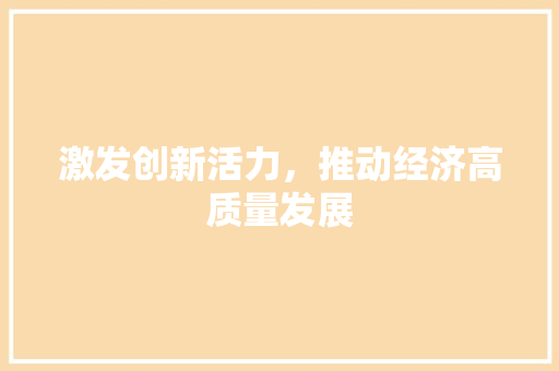 激发创新活力,推动经济高质量发展 激发创新活力,推动经济高质量发展