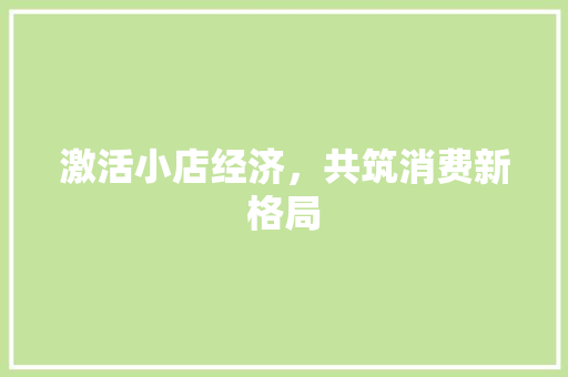 激活小店经济,共筑消费新格局 激活小店经济,共筑消费新格局