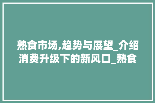 熟食市场,趋势与展望_介绍消费升级下的新风口_熟食市场趋势分析图 熟食市场,趋势与展望_介绍消费升级下的新风口_熟食市场趋势分析图