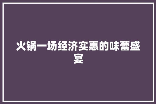 火锅一场经济实惠的味蕾盛宴 火锅一场经济实惠的味蕾盛宴