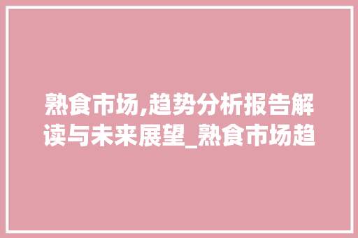 熟食市场,趋势分析报告解读与未来展望_熟食市场趋势分析报告 熟食市场,趋势分析报告解读与未来展望_熟食市场趋势分析报告
