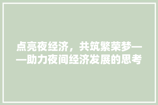 点亮夜经济,共筑繁荣梦——助力夜间经济发展的思考与方法 点亮夜经济,共筑繁荣梦——助力夜间经济发展的思考与方法
