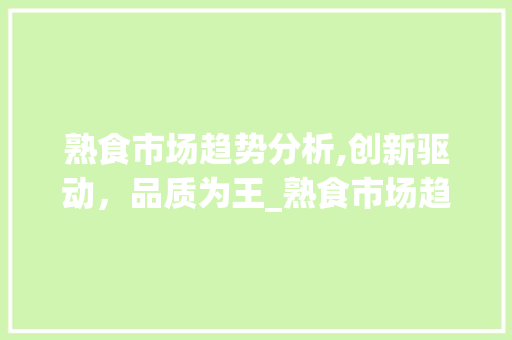 熟食市场趋势分析,创新驱动,品质为王_熟食市场趋势分析 熟食市场趋势分析,创新驱动,品质为王_熟食市场趋势分析