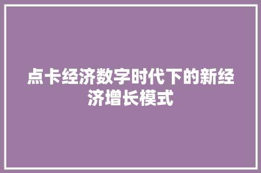 点卡经济数字时代下的新经济增长模式 点卡经济数字时代下的新经济增长模式