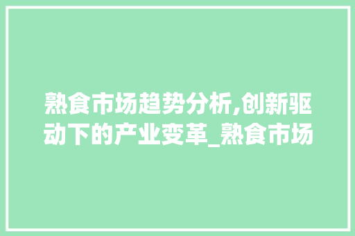 熟食市场趋势分析,创新驱动下的产业变革_熟食市场趋势分析论文 熟食市场趋势分析,创新驱动下的产业变革_熟食市场趋势分析论文