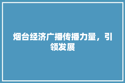 烟台经济广播传播力量,引领发展 烟台经济广播传播力量,引领发展
