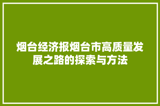 烟台经济报烟台市高质量发展之路的探索与方法 烟台经济报烟台市高质量发展之路的探索与方法