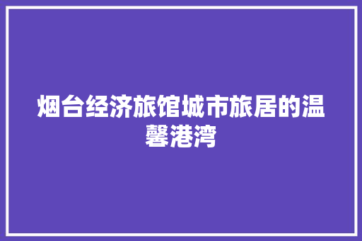 烟台经济旅馆城市旅居的温馨港湾 烟台经济旅馆城市旅居的温馨港湾