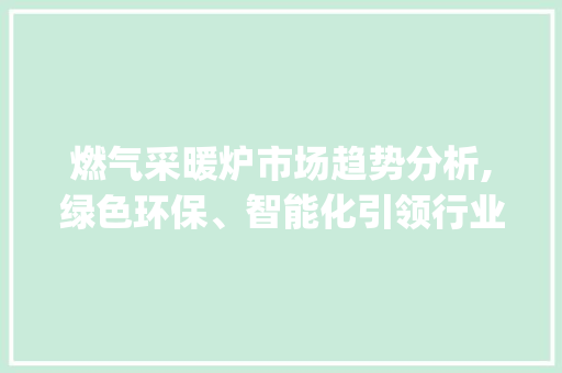 燃气采暖炉市场趋势分析,绿色环保、智能化引领行业发展_燃气采暖炉市场趋势 燃气采暖炉市场趋势分析,绿色环保、智能化引领行业发展_燃气采暖炉市场趋势