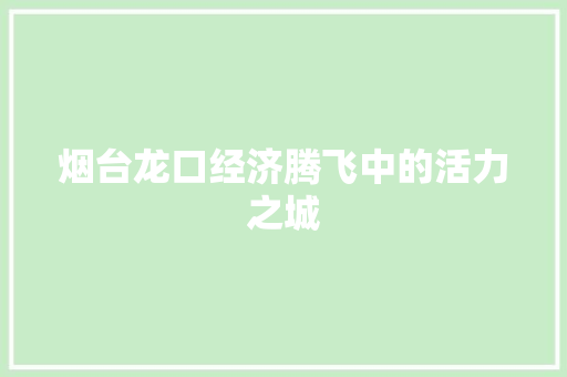 烟台龙口经济腾飞中的活力之城 烟台龙口经济腾飞中的活力之城