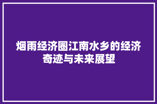 烟雨经济圈江南水乡的经济奇迹与未来展望 烟雨经济圈江南水乡的经济奇迹与未来展望