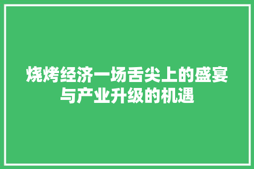 烧烤经济一场舌尖上的盛宴与产业升级的机遇 烧烤经济一场舌尖上的盛宴与产业升级的机遇