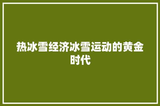 热冰雪经济冰雪运动的黄金时代 热冰雪经济冰雪运动的黄金时代