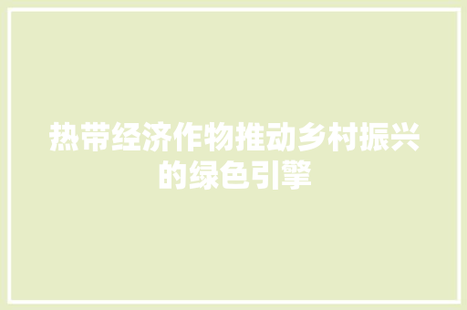 热带经济作物推动乡村振兴的绿色引擎 热带经济作物推动乡村振兴的绿色引擎