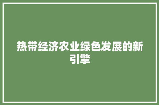 热带经济农业绿色发展的新引擎 热带经济农业绿色发展的新引擎