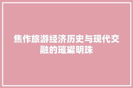 焦作旅游经济历史与现代交融的璀璨明珠