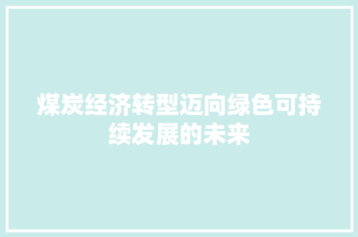 煤炭经济转型迈向绿色可持续发展的未来 煤炭经济转型迈向绿色可持续发展的未来