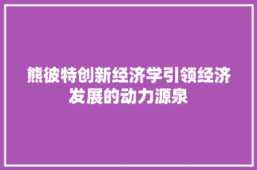 熊彼特创新经济学引领经济发展的动力源泉 熊彼特创新经济学引领经济发展的动力源泉