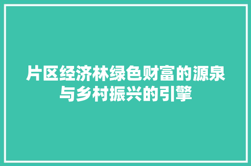 片区经济林绿色财富的源泉与乡村振兴的引擎 片区经济林绿色财富的源泉与乡村振兴的引擎