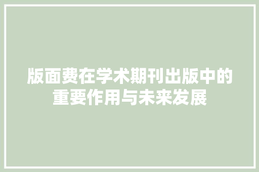版面费在学术期刊出版中的重要作用与未来发展 版面费在学术期刊出版中的重要作用与未来发展