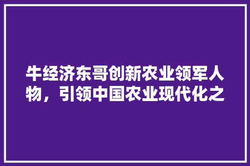 牛经济东哥创新农业领军人物，引领中国农业现代化之路