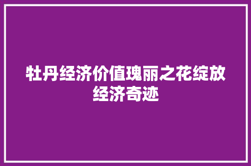 牡丹经济价值瑰丽之花绽放经济奇迹 牡丹经济价值瑰丽之花绽放经济奇迹