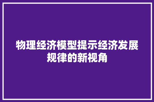 物理经济模型提示经济发展规律的新视角 物理经济模型提示经济发展规律的新视角