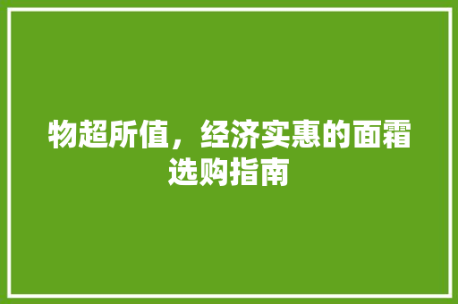 物超所值,经济实惠的面霜选购指南 物超所值,经济实惠的面霜选购指南