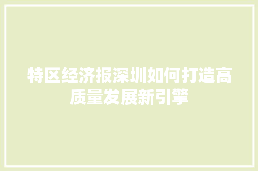 特区经济报深圳如何打造高质量发展新引擎 特区经济报深圳如何打造高质量发展新引擎