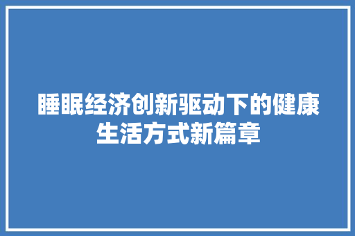 睡眠经济创新驱动下的健康生活方式新篇章 睡眠经济创新驱动下的健康生活方式新篇章