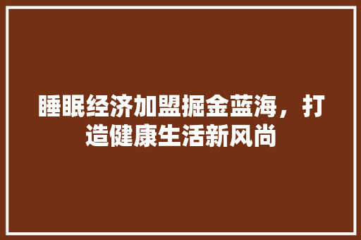 睡眠经济加盟掘金蓝海,打造健康生活新风尚 睡眠经济加盟掘金蓝海,打造健康生活新风尚