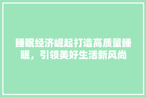 睡眠经济崛起打造高质量睡眠,引领美好生活新风尚 睡眠经济崛起打造高质量睡眠,引领美好生活新风尚