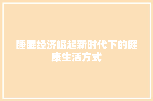 睡眠经济崛起新时代下的健康生活方式 睡眠经济崛起新时代下的健康生活方式