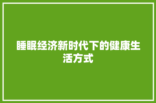 睡眠经济新时代下的健康生活方式 睡眠经济新时代下的健康生活方式